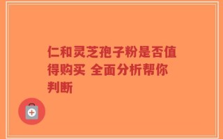 仁和灵芝孢子粉是否值得购买 全面分析帮你判断