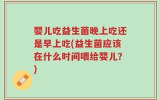 婴儿吃益生菌晚上吃还是早上吃(益生菌应该在什么时间喂给婴儿？)
