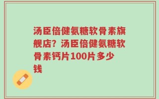 汤臣倍健氨糖软骨素旗舰店？汤臣倍健氨糖软骨素钙片100片多少钱