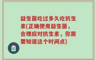 益生菌吃过多久吃抗生素(正确使用益生菌，合理应对抗生素，你需要知道这个时间点)