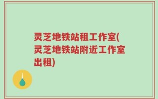 灵芝地铁站租工作室(灵芝地铁站附近工作室出租)