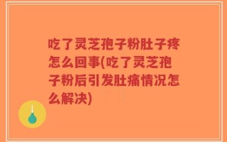 吃了灵芝孢子粉肚子疼怎么回事(吃了灵芝孢子粉后引发肚痛情况怎么解决)
