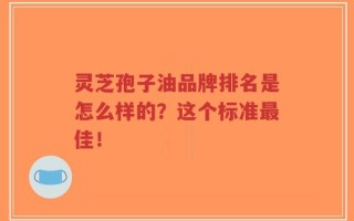 灵芝孢子油品牌排名是怎么样的？这个标准最佳！