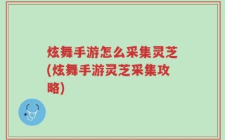 炫舞手游怎么采集灵芝(炫舞手游灵芝采集攻略)