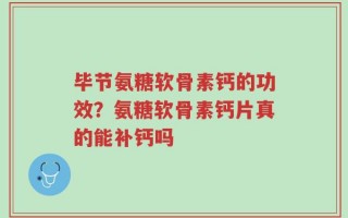 毕节氨糖软骨素钙的功效？氨糖软骨素钙片真的能补钙吗