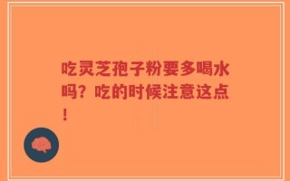 吃灵芝孢子粉要多喝水吗？吃的时候注意这点！