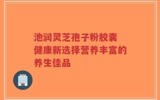 池润灵芝孢子粉胶囊 健康新选择营养丰富的养生佳品