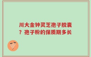 川大金钟灵芝孢子胶囊？孢子粉的保质期多长