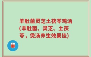 羊肚菌灵芝土茯苓鸡汤(羊肚菌、灵芝、土茯苓，煲汤养生效果佳)