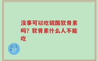 没事可以吃硫酸软骨素吗？软骨素什么人不能吃