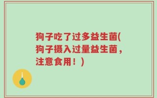 狗子吃了过多益生菌(狗子摄入过量益生菌，注意食用！)
