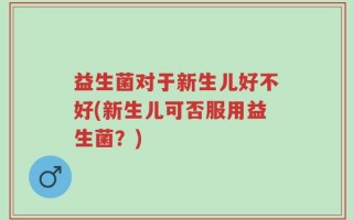 益生菌对于新生儿好不好(新生儿可否服用益生菌？)