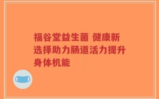 福谷堂益生菌 健康新选择助力肠道活力提升身体机能
