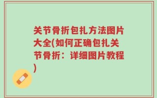 关节骨折包扎方法图片大全(如何正确包扎关节骨折：详细图片教程)