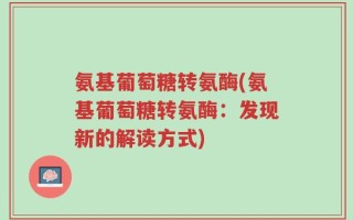 氨基葡萄糖转氨酶(氨基葡萄糖转氨酶：发现新的解读方式)