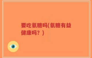 要吃氨糖吗(氨糖有益健康吗？)
