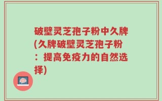 破壁灵芝孢子粉中久牌(久牌破壁灵芝孢子粉：提高免疫力的自然选择)
