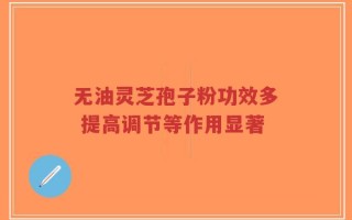 无油灵芝孢子粉功效多 提高调节等作用显著