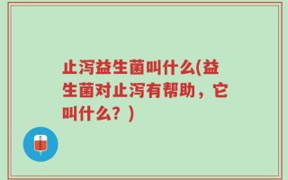 止泻益生菌叫什么(益生菌对止泻有帮助，它叫什么？)