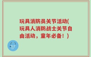 玩具消防员关节活动(玩具人消防战士关节自由活动，童年必备！)
