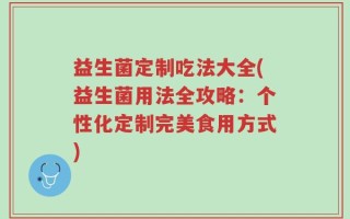 益生菌定制吃法大全(益生菌用法全攻略：个性化定制完美食用方式)