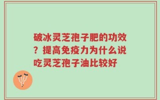 破冰灵芝孢子肥的功效？提高免疫力为什么说吃灵芝孢子油比较好