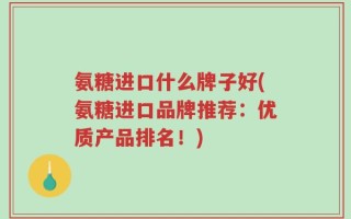 氨糖进口什么牌子好(氨糖进口品牌推荐：优质产品排名！)