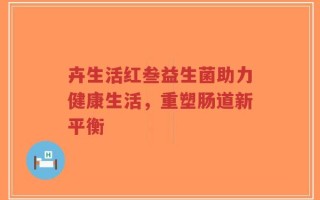 卉生活红叁益生菌助力健康生活，重塑肠道新平衡