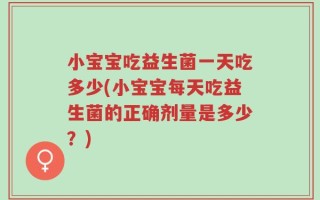 小宝宝吃益生菌一天吃多少(小宝宝每天吃益生菌的正确剂量是多少？)