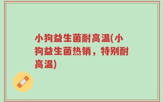 小狗益生菌耐高温(小狗益生菌热销，特别耐高温)