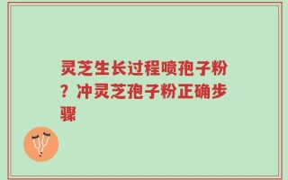 灵芝生长过程喷孢子粉？冲灵芝孢子粉正确步骤