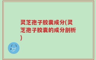 灵芝孢子胶囊成分(灵芝孢子胶囊的成分剖析)