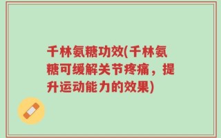 千林氨糖功效(千林氨糖可缓解关节疼痛，提升运动能力的效果)