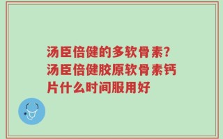 汤臣倍健的多软骨素？汤臣倍健胶原软骨素钙片什么时间服用好