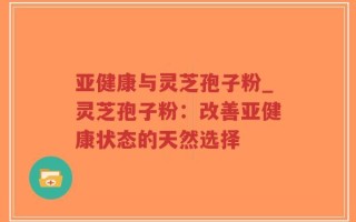 亚健康与灵芝孢子粉_灵芝孢子粉：改善亚健康状态的天然选择