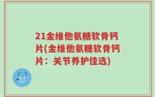 21金维他氨糖软骨钙片(金维他氨糖软骨钙片：关节养护佳选)