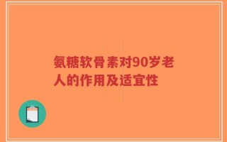 氨糖软骨素对90岁老人的作用及适宜性