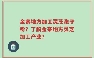 金寨地方加工灵芝孢子粉？了解金寨地方灵芝加工产业？