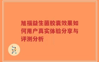 旭福益生菌胶囊效果如何用户真实体验分享与评测分析
