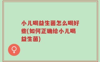 小儿喝益生菌怎么喝好些(如何正确给小儿喝益生菌)