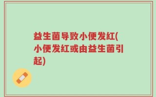 益生菌导致小便发红(小便发红或由益生菌引起)