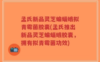 孟氏新品灵芝蝙蝠蛾拟青霉菌胶囊(孟氏推出新品灵芝蝙蝠蛾胶囊，拥有拟青霉菌功效)