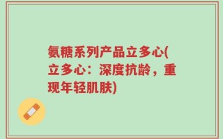 氨糖系列产品立多心(立多心：深度抗龄，重现年轻肌肤)