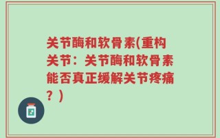 关节酶和软骨素(重构关节：关节酶和软骨素能否真正缓解关节疼痛？)