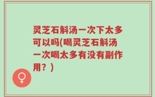 灵芝石斛汤一次下太多可以吗(喝灵芝石斛汤一次喝太多有没有副作用？)