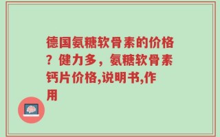 德国氨糖软骨素的价格？健力多，氨糖软骨素钙片价格,说明书,作用