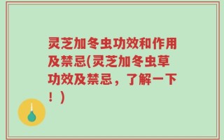 灵芝加冬虫功效和作用及禁忌(灵芝加冬虫草功效及禁忌，了解一下！)