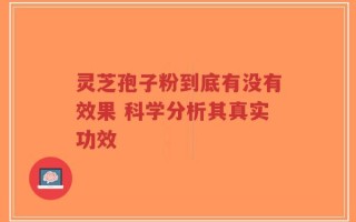 灵芝孢子粉到底有没有效果 科学分析其真实功效