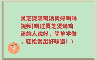 灵芝煲汤鸡汤煲好喝吗视频(喝过灵芝煲汤鸡汤的人说好，简单学做，轻松煲出好味道！)