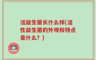 活益生菌长什么样(活性益生菌的外观和特点是什么？)